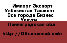 Импорт-Экспорт Узбекистан Ташкент  - Все города Бизнес » Услуги   . Ленинградская обл.